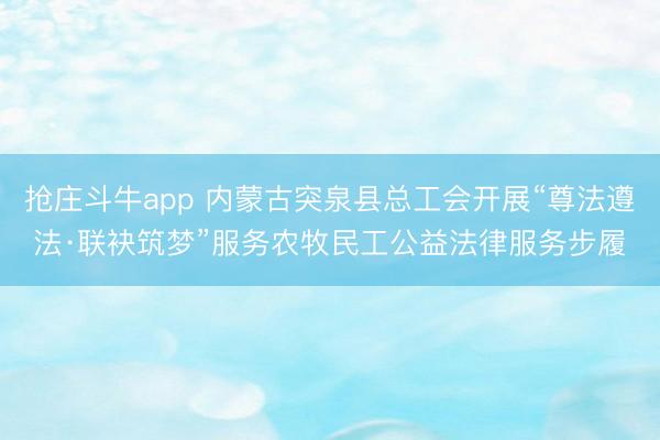 抢庄斗牛app 内蒙古突泉县总工会开展“尊法遵法·联袂筑梦”服务农牧民工公益法律服务步履
