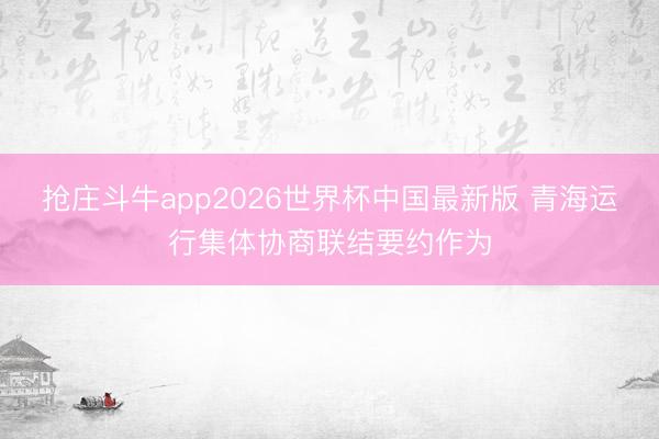 抢庄斗牛app2026世界杯中国最新版 青海运行集体协商联结要约作为