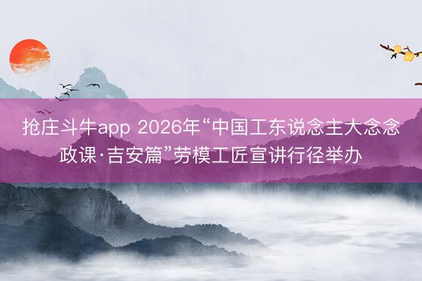 抢庄斗牛app 2026年“中国工东说念主大念念政课·吉安篇”劳模工匠宣讲行径举办