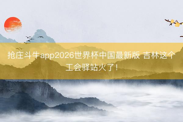 抢庄斗牛app2026世界杯中国最新版 吉林这个工会驿站火了！