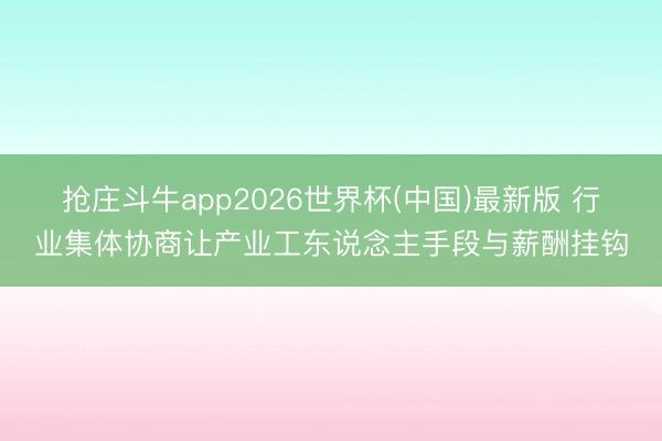 抢庄斗牛app2026世界杯(中国)最新版 行业集体协商让产业工东说念主手段与薪酬挂钩