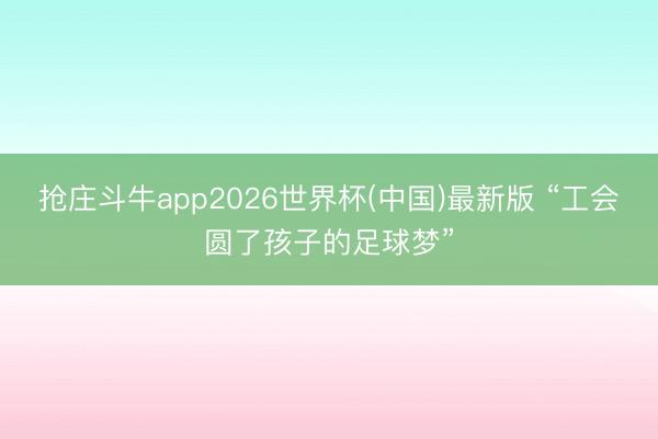 抢庄斗牛app2026世界杯(中国)最新版 “工会圆了孩子的足球梦”