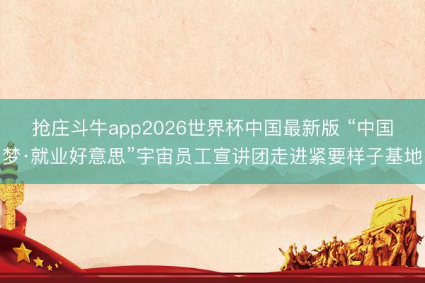 抢庄斗牛app2026世界杯中国最新版 “中国梦·就业好意思”宇宙员工宣讲团走进紧要样子基地