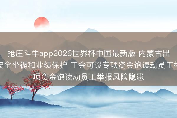 抢庄斗牛app2026世界杯中国最新版 内蒙古出台法子强化安全坐褥和业绩保护 工会可设专项资金饱读动员工举报风险隐患