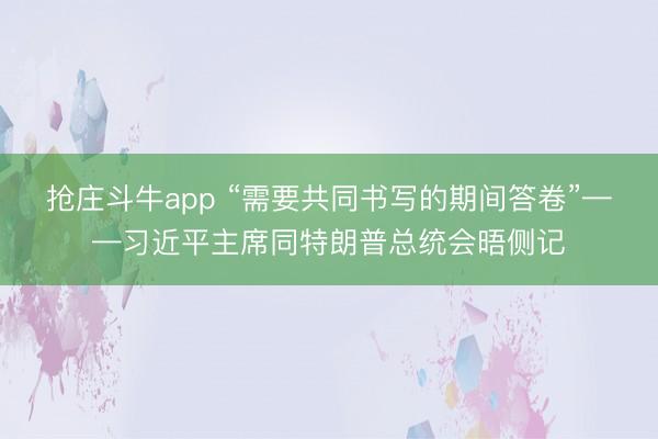 抢庄斗牛app “需要共同书写的期间答卷”——习近平主席同特朗普总统会晤侧记