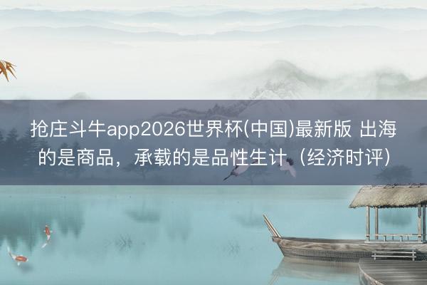 抢庄斗牛app2026世界杯(中国)最新版 出海的是商品，承载的是品性生计（经济时评）