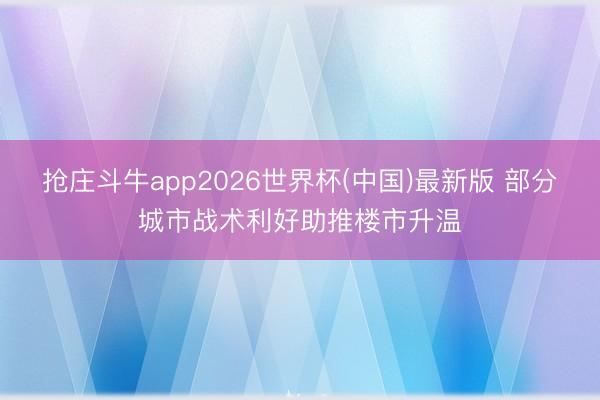 抢庄斗牛app2026世界杯(中国)最新版 部分城市战术利好助推楼市升温