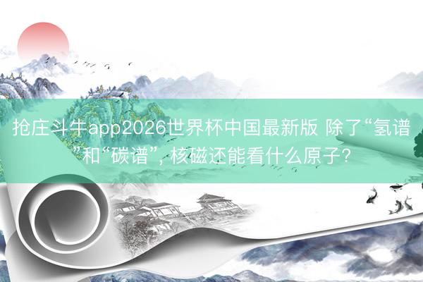 抢庄斗牛app2026世界杯中国最新版 除了“氢谱”和“碳谱”， 核磁还能看什么原子?