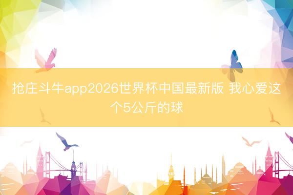 抢庄斗牛app2026世界杯中国最新版 我心爱这个5公斤的球