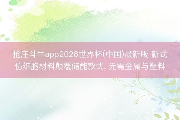 抢庄斗牛app2026世界杯(中国)最新版 新式仿细胞材料颠覆储能款式， 无需金属与塑料