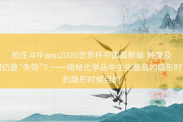 抢庄斗牛app2026世界杯中国最新版 纯度及格为何仍是“失效”? ——揭秘化学品中生化居品的隐形时候目的