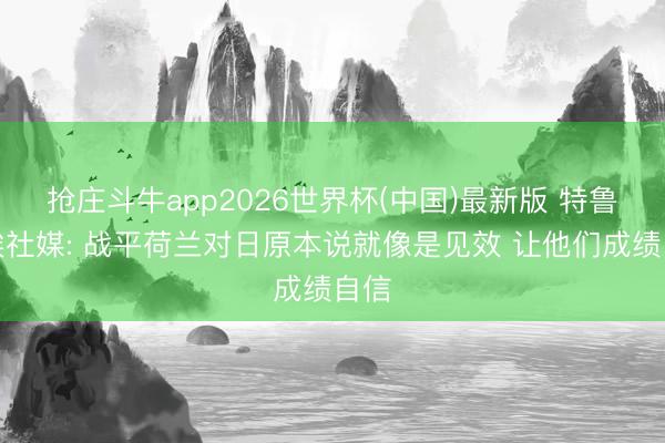 抢庄斗牛app2026世界杯(中国)最新版 特鲁西埃社媒: 战平荷兰对日原本说就像是见效 让他们成绩自信
