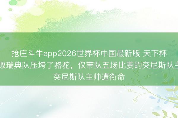 抢庄斗牛app2026世界杯中国最新版 天下杯｜1比5惨败瑞典队压垮了骆驼，仅带队五场比赛的突尼斯队主帅遭衔命