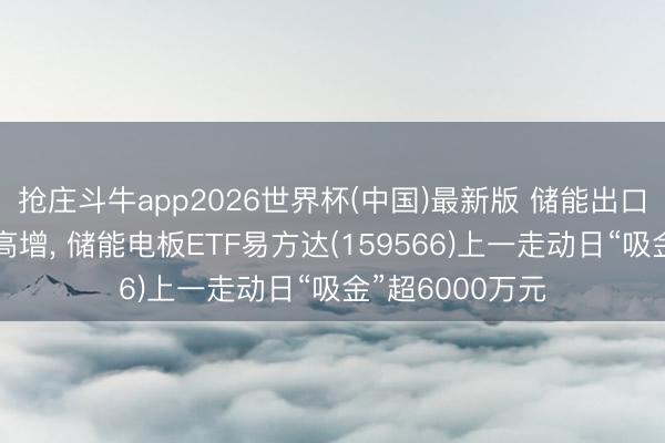 抢庄斗牛app2026世界杯(中国)最新版 储能出口双轮开动锂电高增， 储能电板ETF易方达(159566)上一走动日“吸金”超6000万元