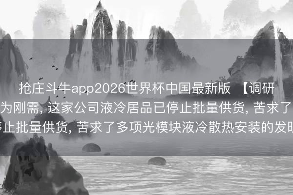 抢庄斗牛app2026世界杯中国最新版 【调研风向标】AI推动液冷成为刚需, 这家公司液冷居品已停止批量供货, 苦求了多项光模块液冷散热安装的发明专利!