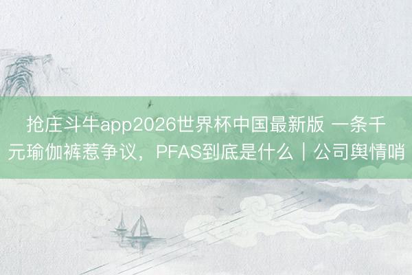 抢庄斗牛app2026世界杯中国最新版 一条千元瑜伽裤惹争议，PFAS到底是什么｜公司舆情哨