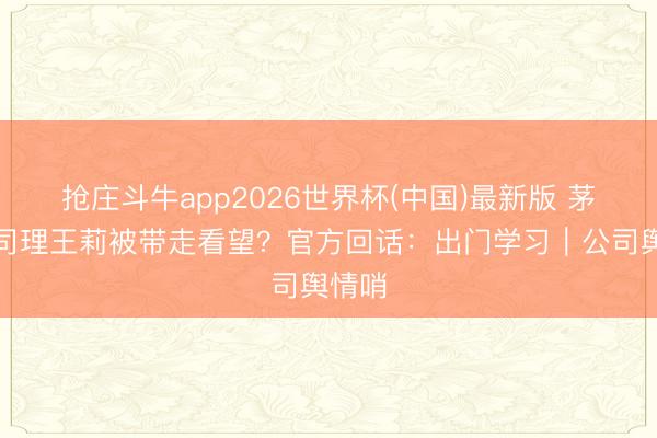 抢庄斗牛app2026世界杯(中国)最新版 茅台总司理王莉被带走看望？官方回话：出门学习｜公司舆情哨