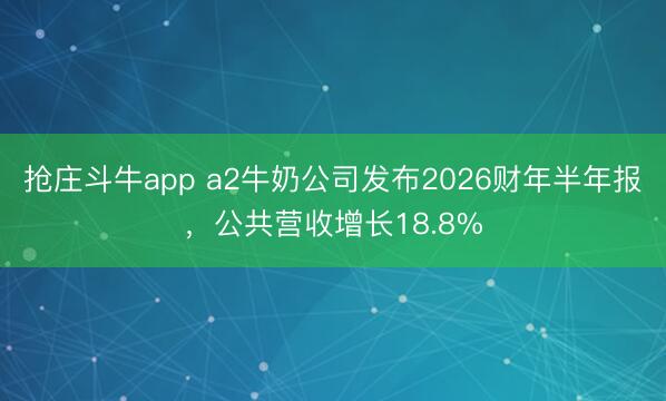 抢庄斗牛app a2牛奶公司发布2026财年半年报,公共营收增长18.8%