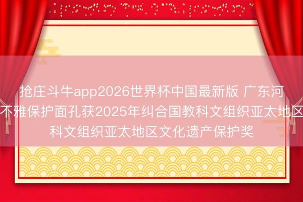 抢庄斗牛app2026世界杯中国最新版 广东河源仙坑村聚落景不雅保护面孔获2025年纠合国教科文组织亚太地区文化遗产保护奖