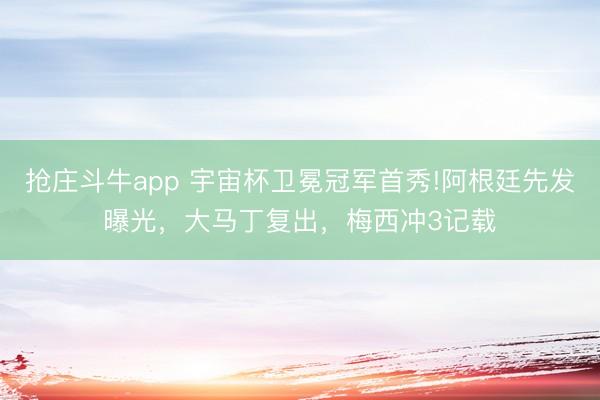 抢庄斗牛app 宇宙杯卫冕冠军首秀!阿根廷先发曝光，大马丁复出，梅西冲3记载
