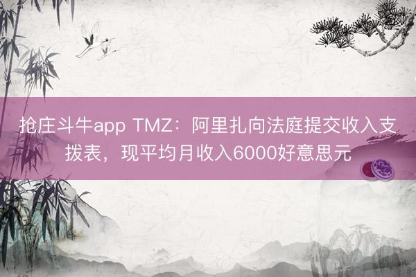 抢庄斗牛app TMZ：阿里扎向法庭提交收入支拨表，现平均月收入6000好意思元