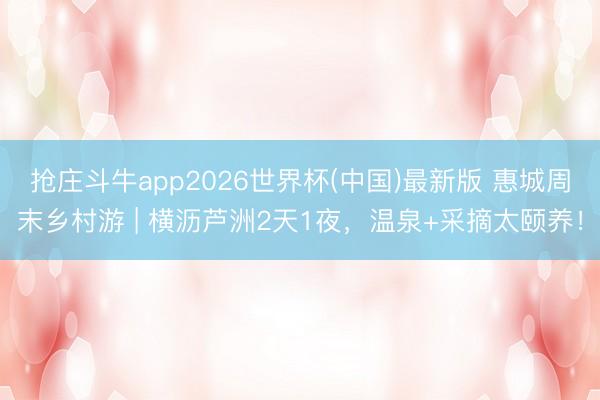 抢庄斗牛app2026世界杯(中国)最新版 惠城周末乡村游 | 横沥芦洲2天1夜，温泉+采摘太颐养！