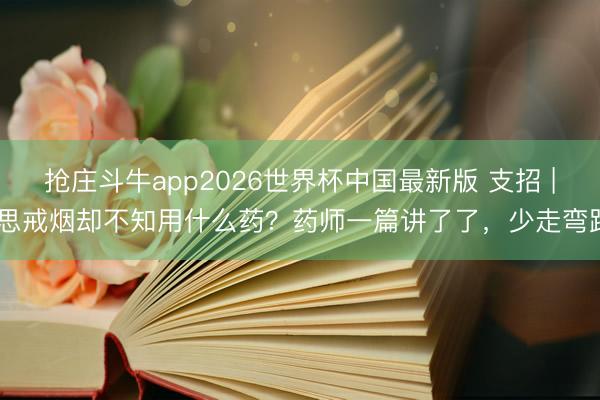 抢庄斗牛app2026世界杯中国最新版 支招 | 思戒烟却不知用什么药？药师一篇讲了了，少走弯路