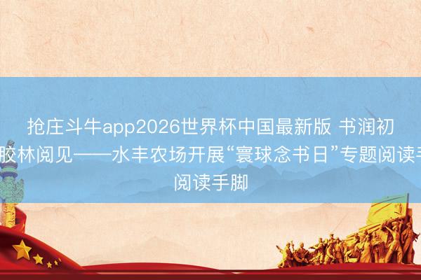 抢庄斗牛app2026世界杯中国最新版 书润初心·胶林阅见——水丰农场开展“寰球念书日”专题阅读手脚