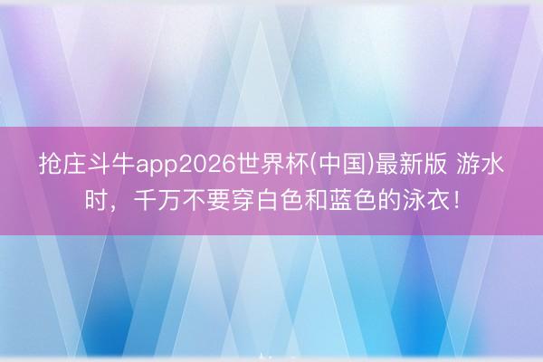 抢庄斗牛app2026世界杯(中国)最新版 游水时，千万不要穿白色和蓝色的泳衣！