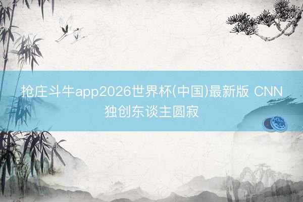 抢庄斗牛app2026世界杯(中国)最新版 CNN独创东谈主圆寂