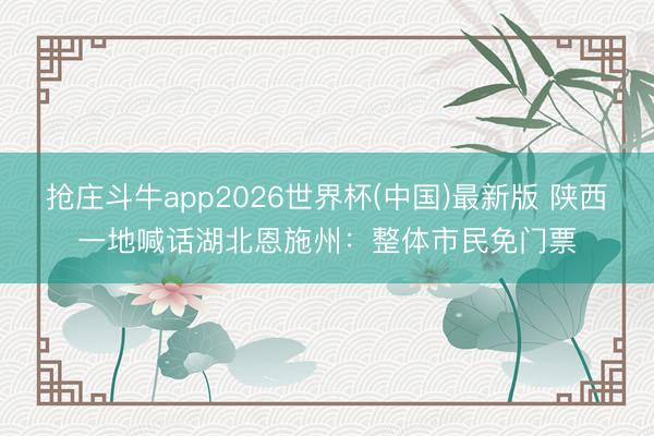 抢庄斗牛app2026世界杯(中国)最新版 陕西一地喊话湖北恩施州:整体市民免门票