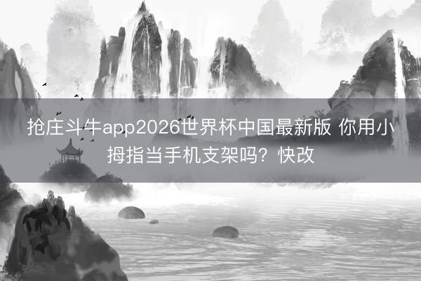 抢庄斗牛app2026世界杯中国最新版 你用小拇指当手机支架吗？快改