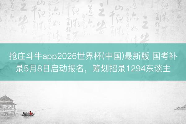 抢庄斗牛app2026世界杯(中国)最新版 国考补录5月8日启动报名，筹划招录1294东谈主