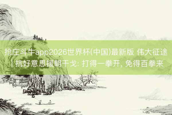 抢庄斗牛app2026世界杯(中国)最新版 伟大征途 | 抗好意思援朝干戈: 打得一拳开， 免得百拳来