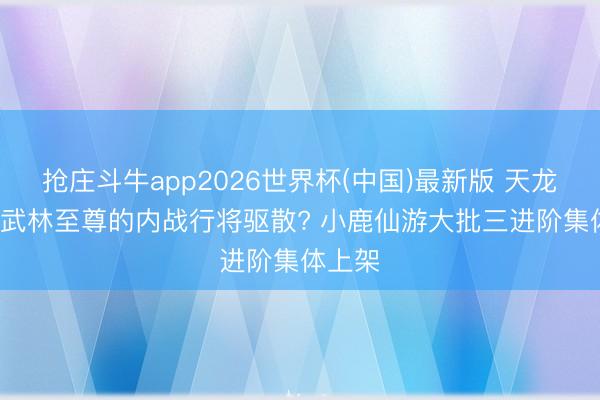 抢庄斗牛app2026世界杯(中国)最新版 天龙八部: 武林至尊的内战行将驱散? 小鹿仙游大批三进阶集体上架