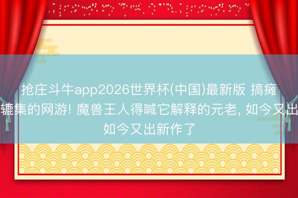 抢庄斗牛app2026世界杯(中国)最新版 搞瘫一座城辘集的网游! 魔兽王人得喊它解释的元老， 如今又出新作了